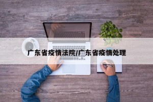广东省疫情法院/广东省疫情处理