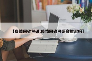 【疫情回省考研,疫情回省考研会推迟吗】