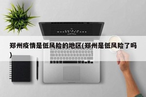 郑州疫情是低风险的地区(郑州是低风险了吗)