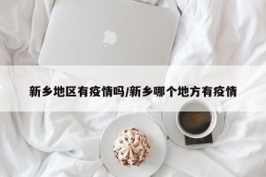 新乡地区有疫情吗/新乡哪个地方有疫情