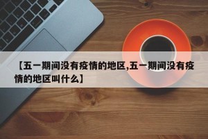 【五一期间没有疫情的地区,五一期间没有疫情的地区叫什么】