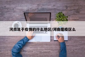 河南属于疫情的什么地区/河南是疫区么