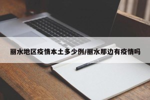 丽水地区疫情本土多少例/丽水那边有疫情吗