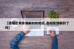 【洛阳近来疫情解封的地区,洛阳疫情解封了吗】