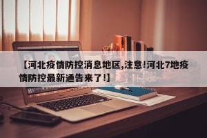 【河北疫情防控消息地区,注意!河北7地疫情防控最新通告来了!】