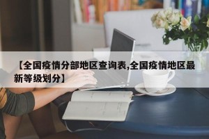 【全国疫情分部地区查询表,全国疫情地区最新等级划分】