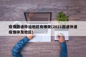 疫情圆通停运地区有哪些(2021圆通快递疫情停发地区)