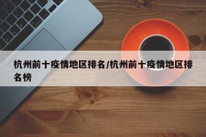 杭州前十疫情地区排名/杭州前十疫情地区排名榜