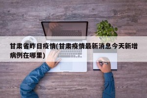 甘肃省昨日疫情(甘肃疫情最新消息今天新增病例在哪里)