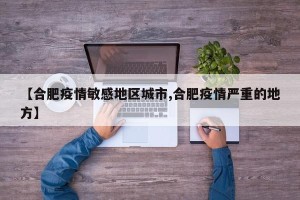 【合肥疫情敏感地区城市,合肥疫情严重的地方】