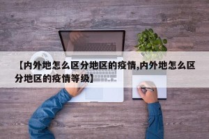 【内外地怎么区分地区的疫情,内外地怎么区分地区的疫情等级】