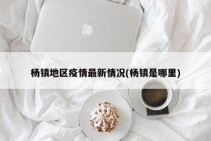 杨镇地区疫情最新情况(杨镇是哪里)