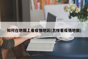 如何在地图上看疫情地区(怎样看疫情地图)