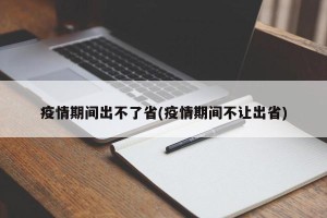 疫情期间出不了省(疫情期间不让出省)