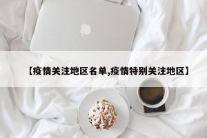 【疫情关注地区名单,疫情特别关注地区】