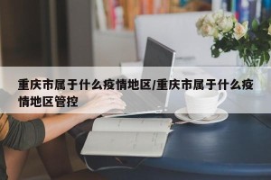 重庆市属于什么疫情地区/重庆市属于什么疫情地区管控