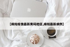 【绵阳疫情最新黄码地区,绵阳最新病例】