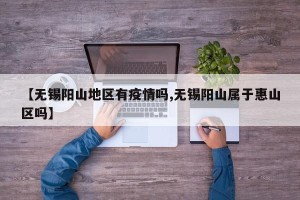 【无锡阳山地区有疫情吗,无锡阳山属于惠山区吗】