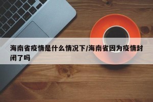 海南省疫情是什么情况下/海南省因为疫情封闭了吗