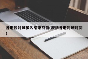 各地区封城多久结束疫情(疫情各地封城时间)