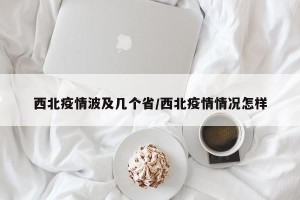 西北疫情波及几个省/西北疫情情况怎样