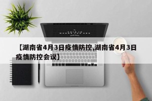 【湖南省4月3日疫情防控,湖南省4月3日疫情防控会议】