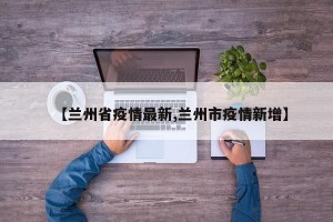 【兰州省疫情最新,兰州市疫情新增】