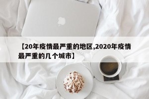 【20年疫情最严重的地区,2020年疫情最严重的几个城市】