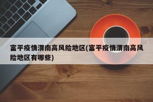 富平疫情渭南高风险地区(富平疫情渭南高风险地区有哪些)