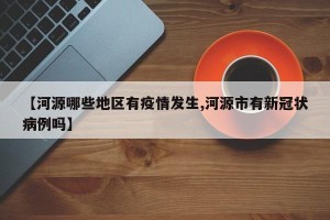 【河源哪些地区有疫情发生,河源市有新冠状病例吗】