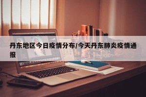 丹东地区今日疫情分布/今天丹东肺炎疫情通报