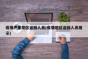 疫情严重地区返回人员(疫情地区返回人员提示)