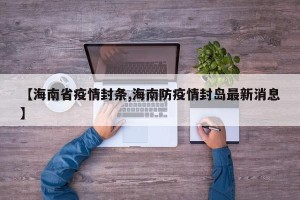 【海南省疫情封条,海南防疫情封岛最新消息】