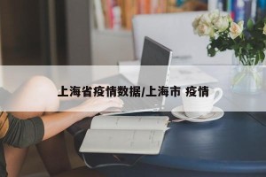 上海省疫情数据/上海市 疫情