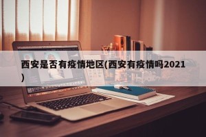 西安是否有疫情地区(西安有疫情吗2021)