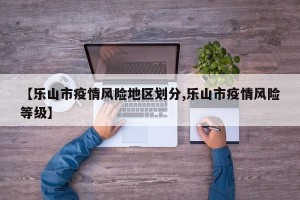 【乐山市疫情风险地区划分,乐山市疫情风险等级】