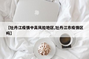 【牡丹江疫情中高风险地区,牡丹江市疫情区吗】