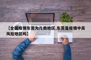 【全国疫情东莞为几类地区,东莞是疫情中高风险地区吗】