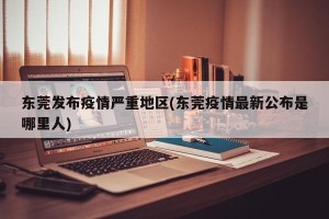 东莞发布疫情严重地区(东莞疫情最新公布是哪里人)