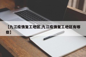 【九江疫情复工地区,九江疫情复工地区有哪些】