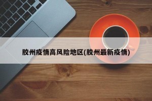 胶州疫情高风险地区(胶州最新疫情)