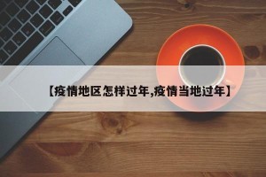 【疫情地区怎样过年,疫情当地过年】