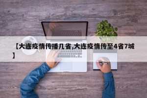 【大连疫情传播几省,大连疫情传至4省7城】