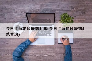 今日上海地区疫情汇总(今日上海地区疫情汇总查询)