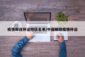 疫情邮政停运地区名单/中国邮政疫情停运