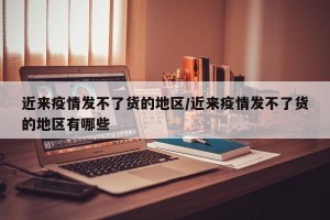 近来疫情发不了货的地区/近来疫情发不了货的地区有哪些