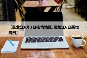 【黑龙江6月1日疫情地区,黑龙江6日新增病例】