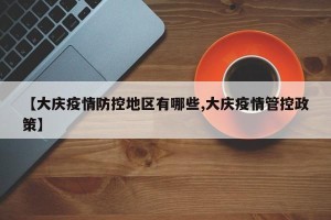 【大庆疫情防控地区有哪些,大庆疫情管控政策】