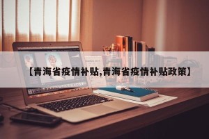 【青海省疫情补贴,青海省疫情补贴政策】