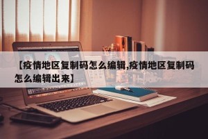 【疫情地区复制码怎么编辑,疫情地区复制码怎么编辑出来】